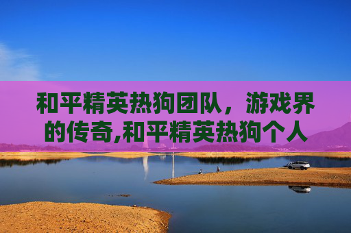 和平精英热狗团队，游戏界的传奇,和平精英热狗个人资料