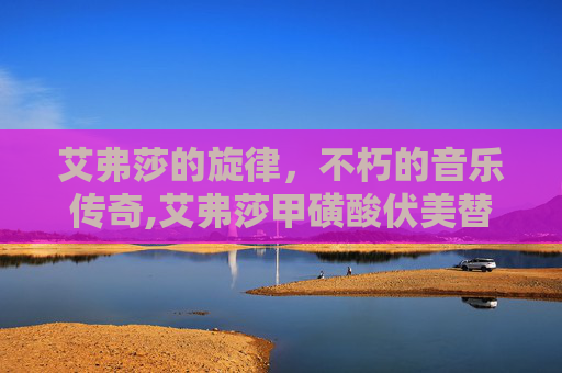 艾弗莎的旋律，不朽的音乐传奇,艾弗莎甲磺酸伏美替尼片