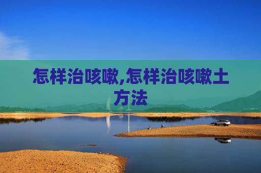 怎样治咳嗽,怎样治咳嗽土方法