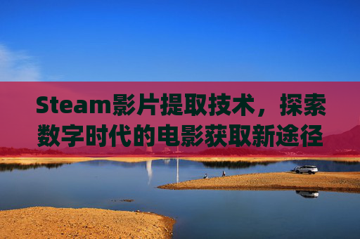 Steam影片提取技术，探索数字时代的电影获取新途径,steam提取key