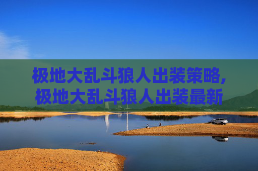 极地大乱斗狼人出装策略,极地大乱斗狼人出装最新