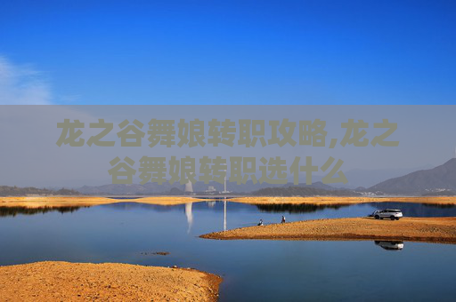 龙之谷舞娘转职攻略,龙之谷舞娘转职选什么
