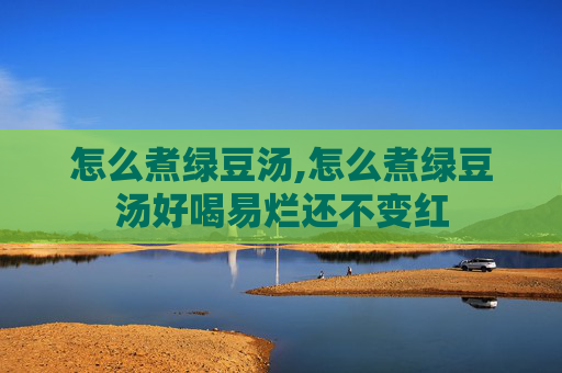 怎么煮绿豆汤,怎么煮绿豆汤好喝易烂还不变红