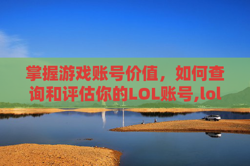 掌握游戏账号价值，如何查询和评估你的LOL账号,lol账号价值查询评估器
