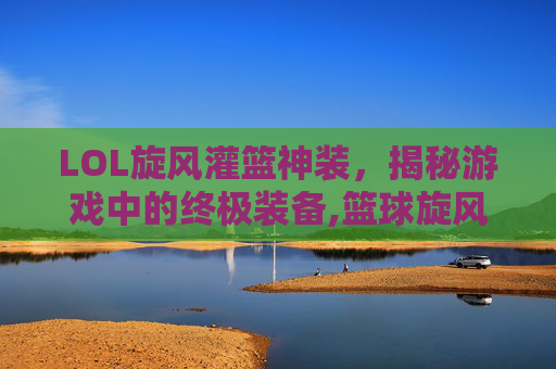 LOL旋风灌篮神装，揭秘游戏中的终极装备,篮球旋风灌篮高手