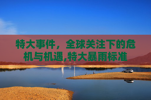 特大事件，全球关注下的危机与机遇,特大暴雨标准