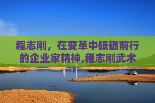 程志刚，在变革中砥砺前行的企业家精神,程志刚武术散打