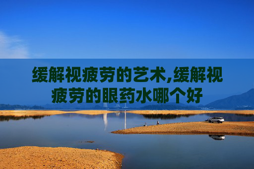 缓解视疲劳的艺术,缓解视疲劳的眼药水哪个好
