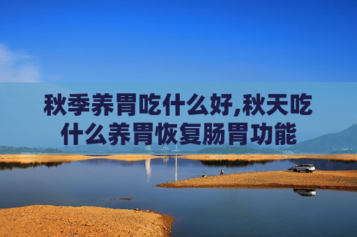 秋季养胃吃什么好,秋天吃什么养胃恢复肠胃功能