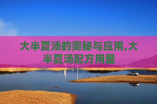 大半夏汤的奥秘与应用,大半夏汤配方用量