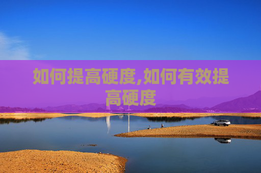 如何提高硬度,如何有效提高硬度