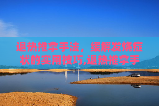 退热推拿手法，缓解发烧症状的实用技巧,退热推拿手法图解小儿