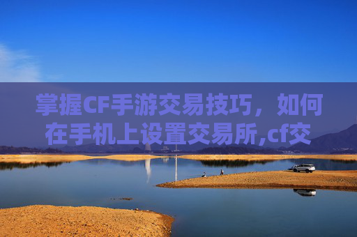 掌握CF手游交易技巧，如何在手机上设置交易所,cf交易所手机怎么打开