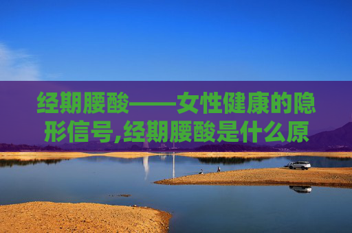 经期腰酸——女性健康的隐形信号,经期腰酸是什么原因引起的