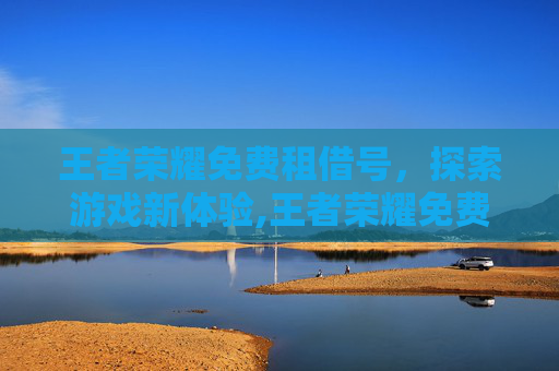 王者荣耀免费租借号，探索游戏新体验,王者荣耀免费租借号怎么弄