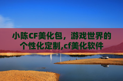 小陈CF美化包，游戏世界的个性化定制,cf美化软件