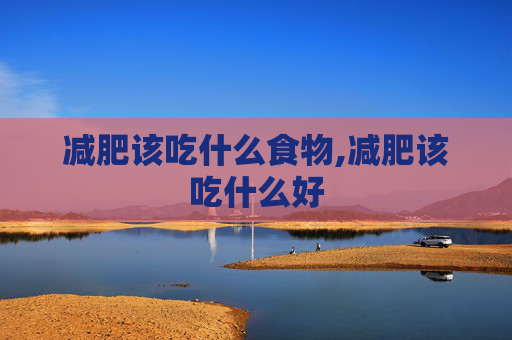减肥该吃什么食物,减肥该吃什么好
