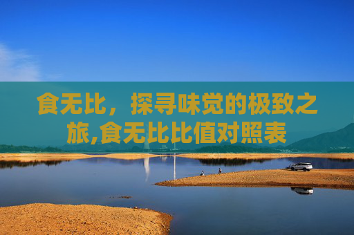 食无比，探寻味觉的极致之旅,食无比比值对照表