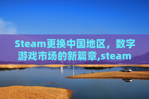 Steam更换中国地区，数字游戏市场的新篇章,steam地区怎么改成中国大陆