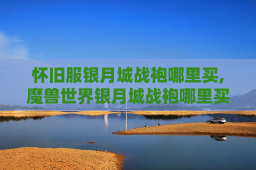 怀旧服银月城战袍哪里买,魔兽世界银月城战袍哪里买