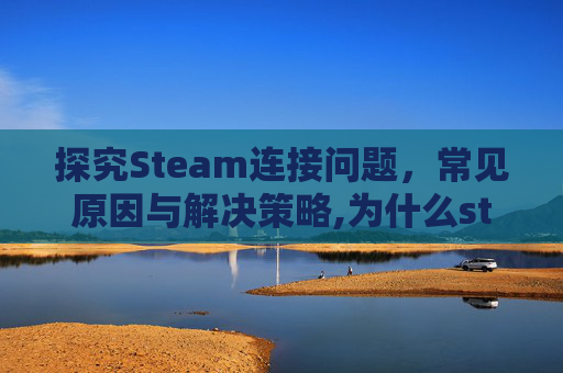 探究Steam连接问题，常见原因与解决策略,为什么steam连接不到网络