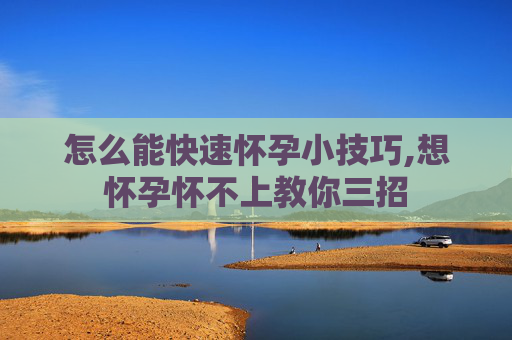 怎么能快速怀孕小技巧,想怀孕怀不上教你三招