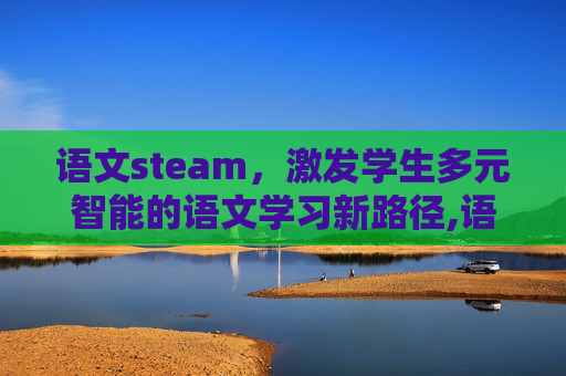 语文steam，激发学生多元智能的语文学习新路径,语文stem教学设计