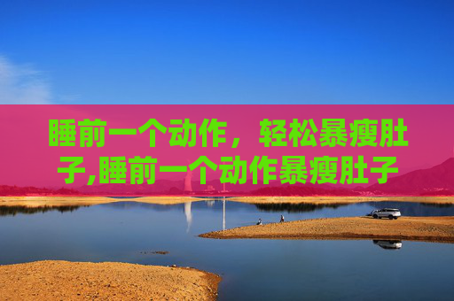 睡前一个动作，轻松暴瘦肚子,睡前一个动作暴瘦肚子最快最有效