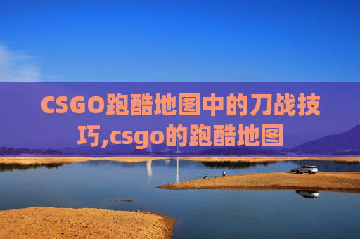 CSGO跑酷地图中的刀战技巧,csgo的跑酷地图