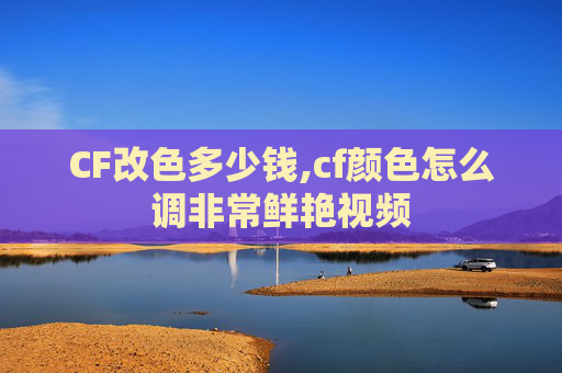 CF改色多少钱,cf颜色怎么调非常鲜艳视频