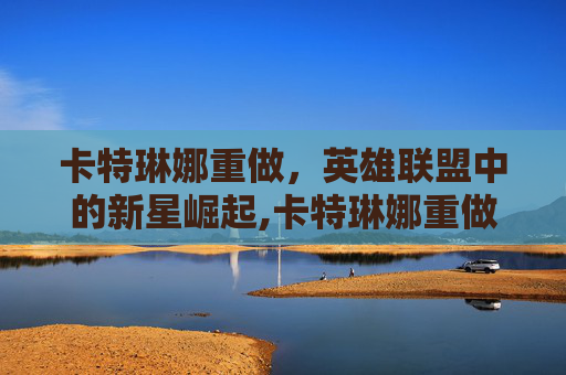 卡特琳娜重做，英雄联盟中的新星崛起,卡特琳娜重做改废了