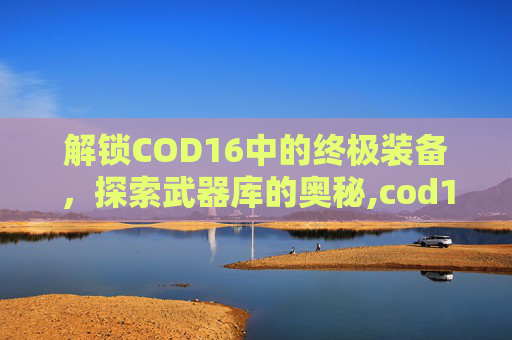 解锁COD16中的终极装备，探索武器库的奥秘,cod16解锁武器