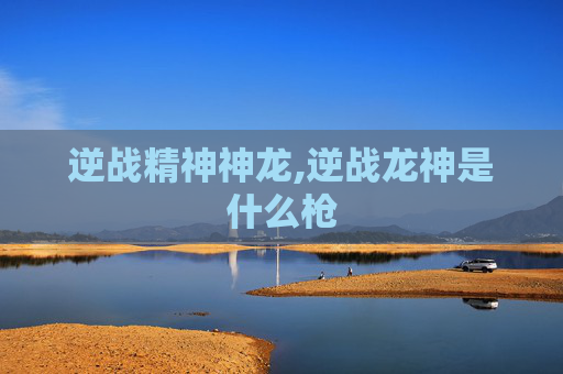 逆战精神神龙,逆战龙神是什么枪