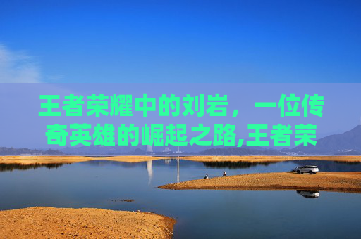 王者荣耀中的刘岩，一位传奇英雄的崛起之路,王者荣耀刘彬