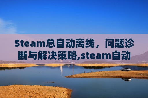 Steam总自动离线，问题诊断与解决策略,steam自动离线解决方法