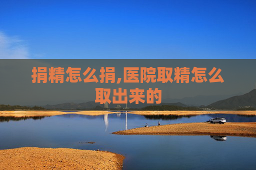 捐精怎么捐,医院取精怎么取出来的