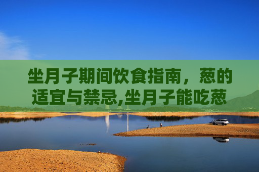 坐月子期间饮食指南，葱的适宜与禁忌,坐月子能吃葱吗剖腹产