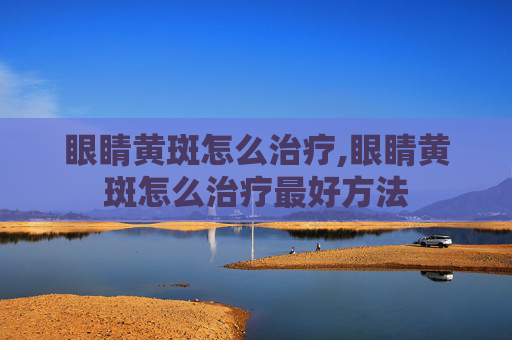 眼睛黄斑怎么治疗,眼睛黄斑怎么治疗最好方法