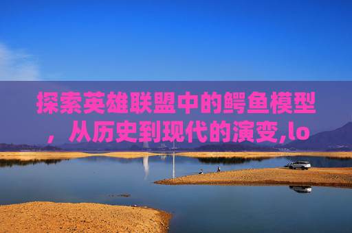 探索英雄联盟中的鳄鱼模型，从历史到现代的演变,lol鳄鱼原画