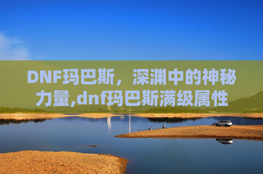 DNF玛巴斯，深渊中的神秘力量,dnf玛巴斯满级属性