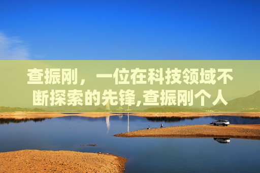 查振刚，一位在科技领域不断探索的先锋,查振刚个人简历