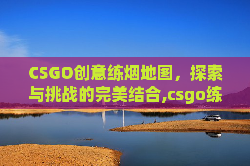CSGO创意练烟地图，探索与挑战的完美结合,csgo练烟图怎么用啊