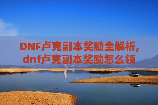 DNF卢克副本奖励全解析,dnf卢克副本奖励怎么领