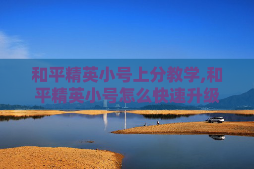 和平精英小号上分教学,和平精英小号怎么快速升级