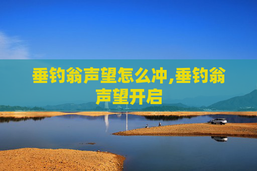 垂钓翁声望怎么冲,垂钓翁声望开启