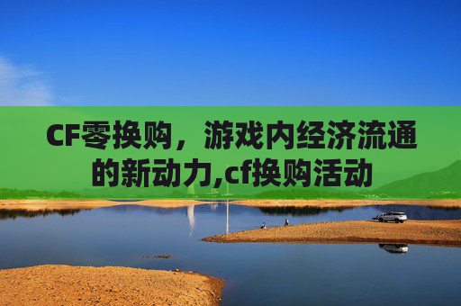 CF零换购，游戏内经济流通的新动力,cf换购活动