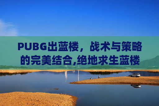 PUBG出蓝楼，战术与策略的完美结合,绝地求生蓝楼bug怎么出来