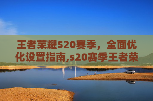 王者荣耀S20赛季，全面优化设置指南,s20赛季王者荣耀设置怎么设置