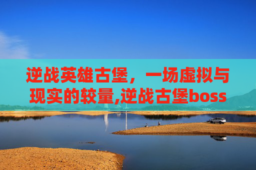 逆战英雄古堡，一场虚拟与现实的较量,逆战古堡boss