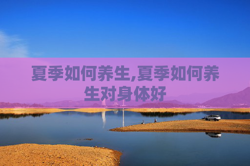 夏季如何养生,夏季如何养生对身体好